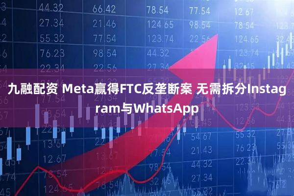 九融配资 Meta赢得FTC反垄断案 无需拆分Instagram与WhatsApp