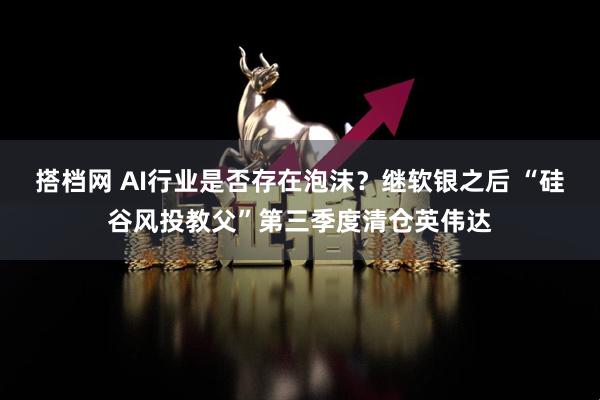 搭档网 AI行业是否存在泡沫？继软银之后 “硅谷风投教父”第三季度清仓英伟达